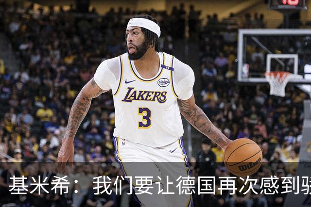 基米希：我们要让德国再次感到骄傲 这是参赛最大目标